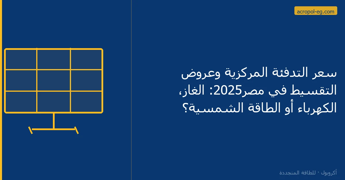 سعر التدفئة المركزية وعروض التقسيط في مصر2025: الغاز، الكهرباء أو الطاقة الشمسية؟