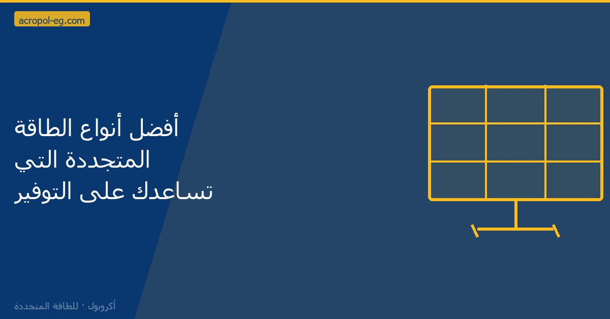 أفضل أنواع الطاقة المتجددة التي تساعدك على التوفير