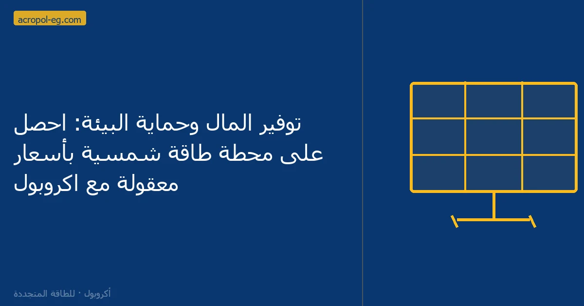 توفير المال وحماية البيئة: احصل على محطة طاقة شمسية بأسعار معقولة مع اكروبول