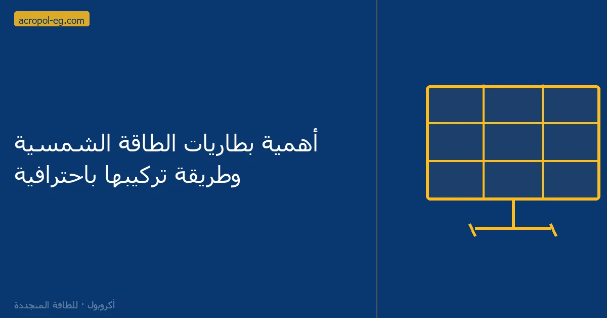 أهمية بطاريات الطاقة الشمسية وطريقة تركيبها باحترافية