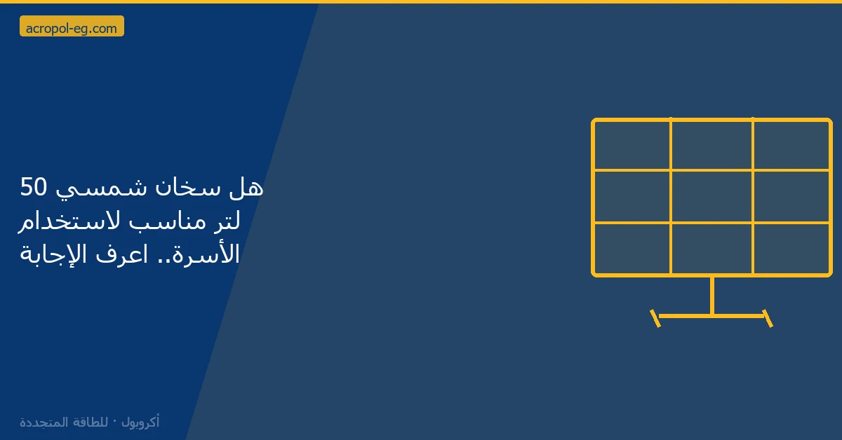 هل سخان شمسي 50 لتر مناسب لاستخدام الأسرة.. اعرف الإجابة 2026