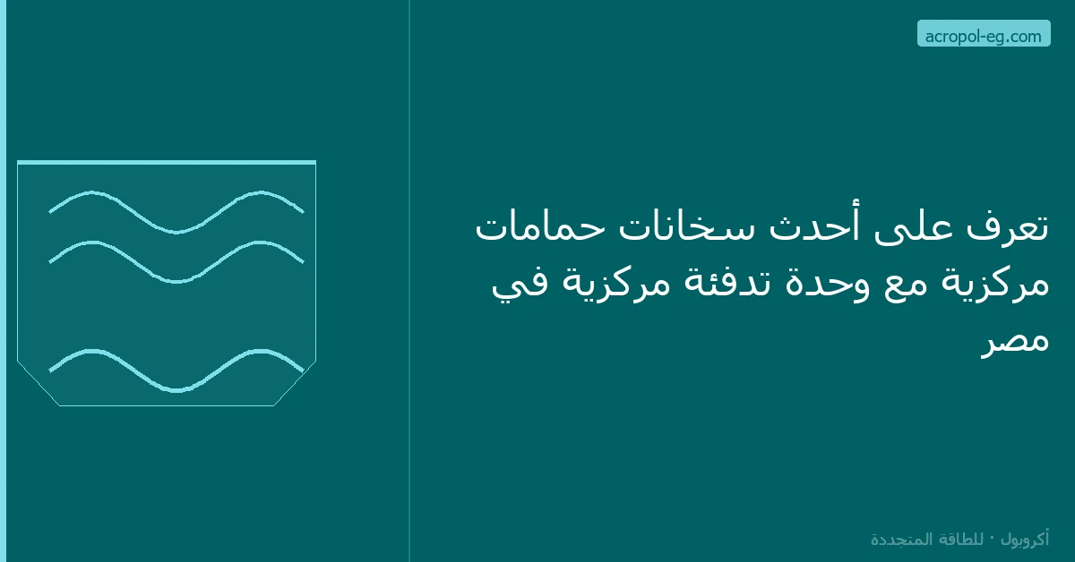تعرف على أحدث سخانات حمامات مركزية مع وحدة تدفئة مركزية في مصر
