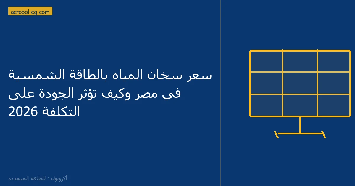 سعر سخان المياه بالطاقة الشمسية في مصر وكيف تؤثر الجودة على التكلفة 2026