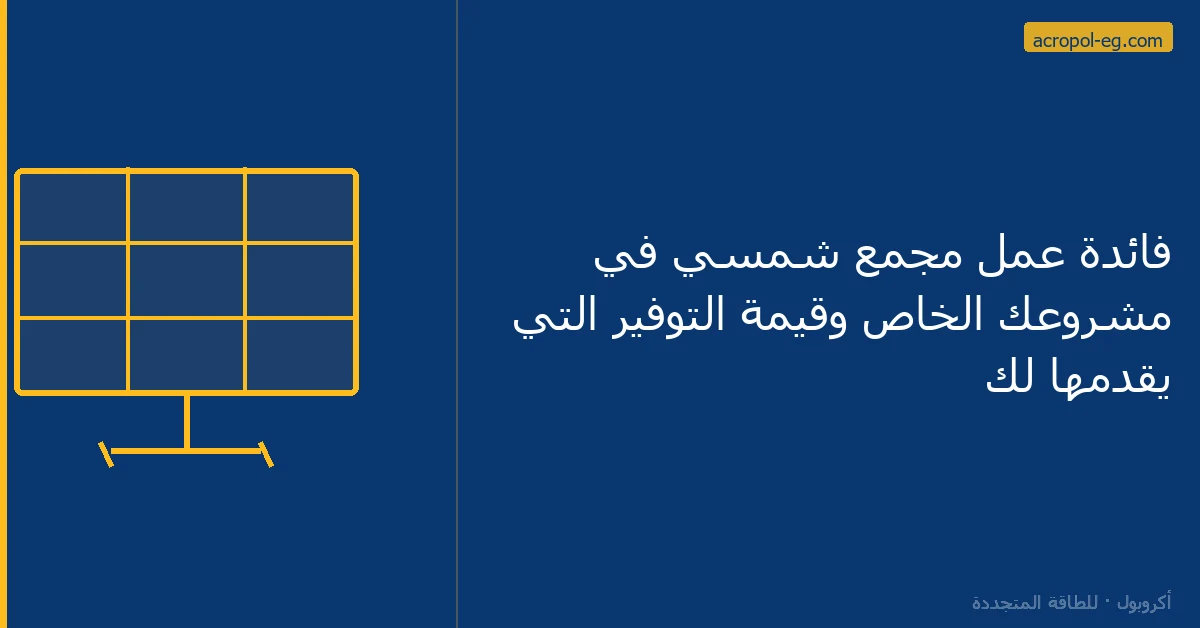 فائدة عمل مجمع شمسي في مشروعك الخاص وقيمة التوفير التي يقدمها لك