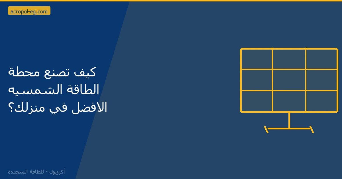كيف تصنع محطة الطاقة الشمسيه الافضل في منزلك؟